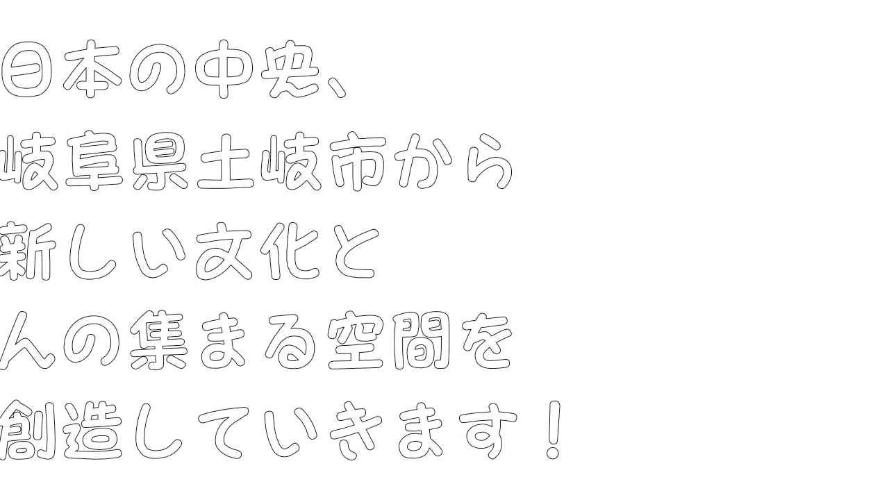 日本の中央、岐阜県土岐市から新しい文化と人の集まる空間を創造していきます！